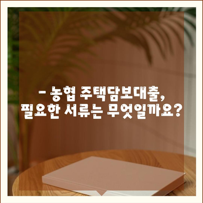 농협 주택담보대출 금리 비교 및 조건 분석 | 최저 금리, 한도, 대출 조건, 신청 방법, 서류