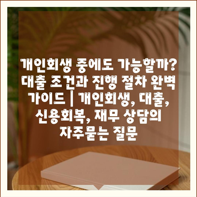 개인회생 중에도 가능할까? 대출 조건과 진행 절차 완벽 가이드 | 개인회생, 대출, 신용회복, 재무 상담