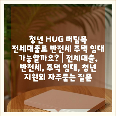 청년 HUG 버팀목 전세대출로 반전세 주택 임대 가능할까요? | 전세대출, 반전세, 주택 임대, 청년 지원