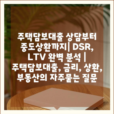 주택담보대출 상담부터 중도상환까지| DSR, LTV 완벽 분석 | 주택담보대출, 금리, 상환, 부동산