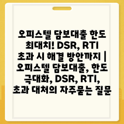 오피스텔 담보대출 한도 최대치! DSR, RTI 초과 시 해결 방안까지 | 오피스텔 담보대출, 한도 극대화, DSR, RTI, 초과 대처