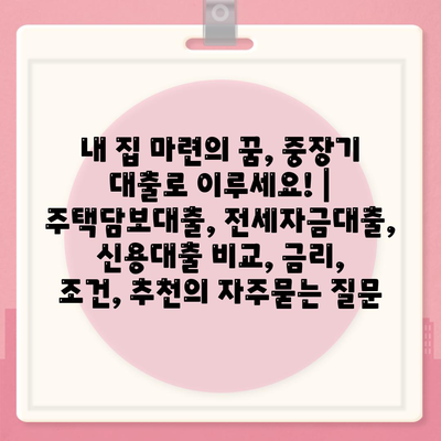 내 집 마련의 꿈, 중장기 대출로 이루세요! | 주택담보대출, 전세자금대출, 신용대출 비교, 금리, 조건, 추천