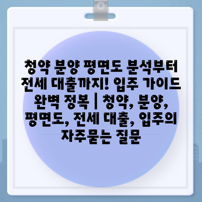 청약 분양 평면도 분석부터 전세 대출까지! 입주 가이드 완벽 정복 | 청약, 분양, 평면도, 전세 대출, 입주