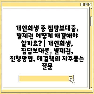 개인회생 중 집담보대출, 별제권 어떻게 해결해야 할까요? | 개인회생, 집담보대출, 별제권, 진행방법, 해결책