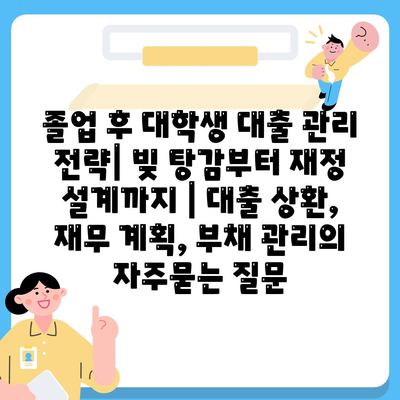 졸업 후 대학생 대출 관리 전략| 빚 탕감부터 재정 설계까지 | 대출 상환, 재무 계획, 부채 관리