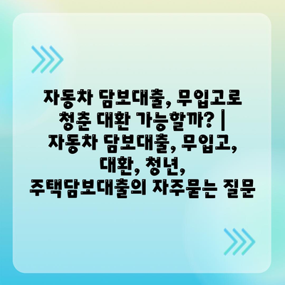 자동차 담보대출, 무입고로 청춘 대환 가능할까? | 자동차 담보대출, 무입고, 대환, 청년,  주택담보대출