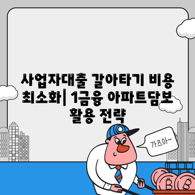 사업자대출 갈아타기 1금융 은행 아파트담보 활용 가이드| 가계자금 마련 & 수수료 최소화 | 사업자대출, 아파트담보대출, 1금융, 수수료 비교