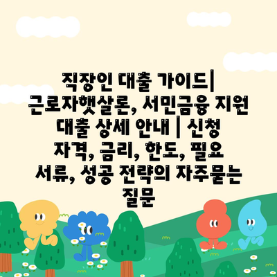 직장인 대출 가이드| 근로자햇살론, 서민금융 지원 대출 상세 안내 | 신청 자격, 금리, 한도, 필요 서류, 성공 전략