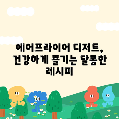 에어프라이어 디저트 레시피| 죄책감 없이 달콤함을 즐기는 10가지 방법 | 건강, 간편, 맛있는 디저트 레시피