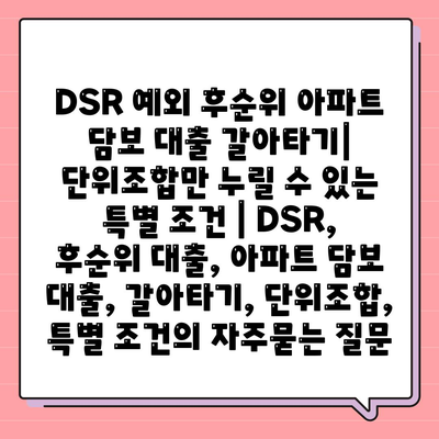 DSR 예외 후순위 아파트 담보 대출 갈아타기| 단위조합만 누릴 수 있는 특별 조건 | DSR, 후순위 대출, 아파트 담보 대출, 갈아타기, 단위조합, 특별 조건