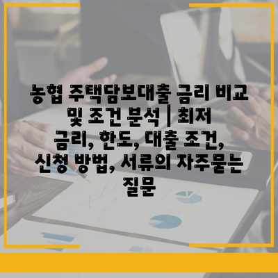 농협 주택담보대출 금리 비교 및 조건 분석 | 최저 금리, 한도, 대출 조건, 신청 방법, 서류