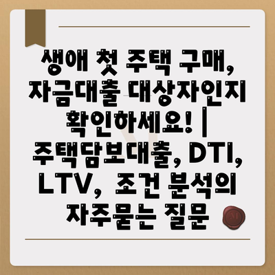 생애 첫 주택 구매, 자금대출 대상자인지 확인하세요! | 주택담보대출, DTI, LTV,  조건 분석