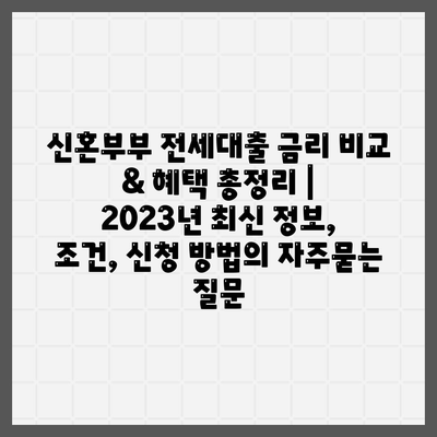 신혼부부 전세대출 금리 비교 & 혜택 총정리 | 2023년 최신 정보, 조건, 신청 방법