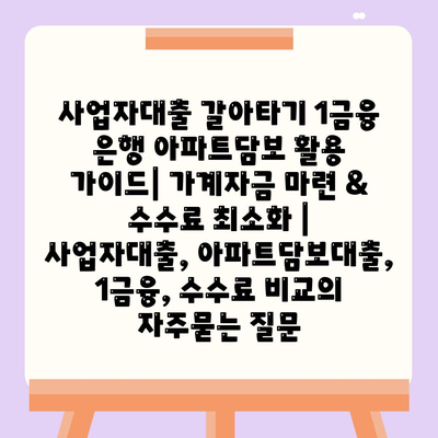 사업자대출 갈아타기 1금융 은행 아파트담보 활용 가이드| 가계자금 마련 & 수수료 최소화 | 사업자대출, 아파트담보대출, 1금융, 수수료 비교