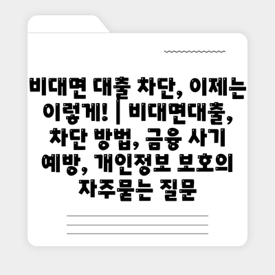 비대면 대출 차단, 이제는 이렇게! | 비대면대출, 차단 방법, 금융 사기 예방, 개인정보 보호