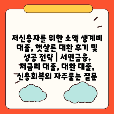 저신용자를 위한 소액 생계비 대출, 햇살론 대환 후기 및 성공 전략 | 서민금융, 저금리 대출, 대환 대출, 신용회복