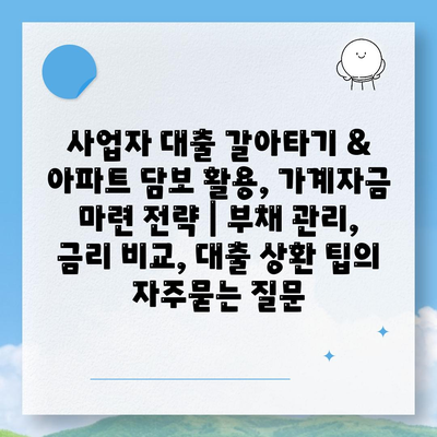 사업자 대출 갈아타기 & 아파트 담보 활용, 가계자금 마련 전략 | 부채 관리, 금리 비교, 대출 상환 팁