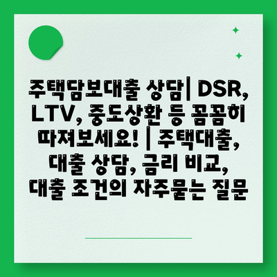 주택담보대출 상담| DSR, LTV, 중도상환 등 꼼꼼히 따져보세요! | 주택대출, 대출 상담, 금리 비교, 대출 조건