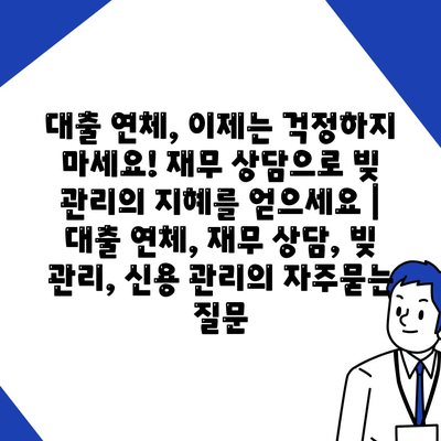 대출 연체, 이제는 걱정하지 마세요! 재무 상담으로 빚 관리의 지혜를 얻으세요 | 대출 연체, 재무 상담, 빚 관리, 신용 관리