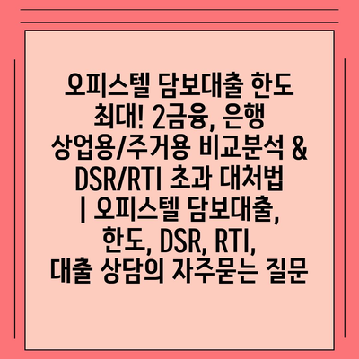 오피스텔 담보대출 한도 최대! 2금융, 은행 상업용/주거용 비교분석 & DSR/RTI 초과 대처법 | 오피스텔 담보대출, 한도, DSR, RTI, 대출 상담