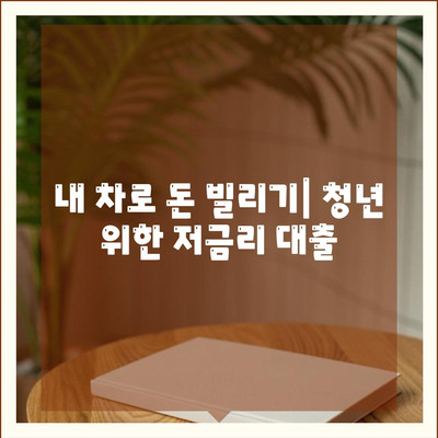 청춘이머니 무입고 자동차 담보대출| 조건, 특징, 그리고 장점 | 자동차 담보 대출, 청년 대출, 저금리 대출