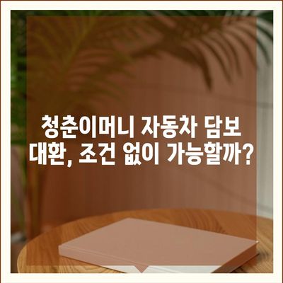 자동차 담보대출 청춘이머니 대환, 조건 없이 가능할까요? | 청춘이머니 대환, 자동차 담보, 대출 조건, 꿀팁