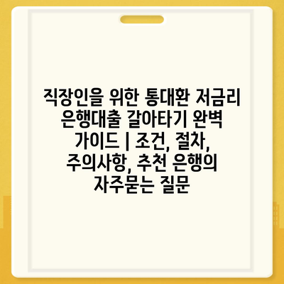 직장인을 위한 통대환 저금리 은행대출 갈아타기 완벽 가이드 | 조건, 절차, 주의사항, 추천 은행