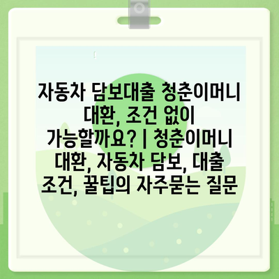 자동차 담보대출 청춘이머니 대환, 조건 없이 가능할까요? | 청춘이머니 대환, 자동차 담보, 대출 조건, 꿀팁