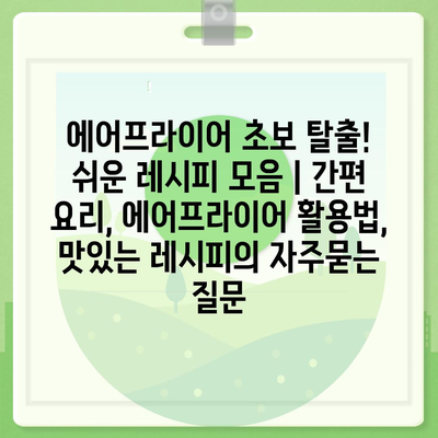 에어프라이어 초보 탈출! 쉬운 레시피 모음 | 간편 요리, 에어프라이어 활용법, 맛있는 레시피