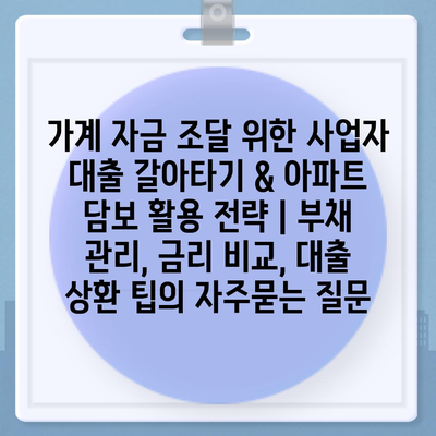 가계 자금 조달 위한 사업자 대출 갈아타기 & 아파트 담보 활용 전략 | 부채 관리, 금리 비교, 대출 상환 팁