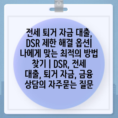 전세 퇴거 자금 대출, DSR 제한 해결 옵션| 나에게 맞는 최적의 방법 찾기 | DSR, 전세 대출, 퇴거 자금, 금융 상담