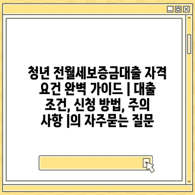 청년 전월세보증금대출 자격 요건 완벽 가이드 | 대출 조건, 신청 방법, 주의 사항 |