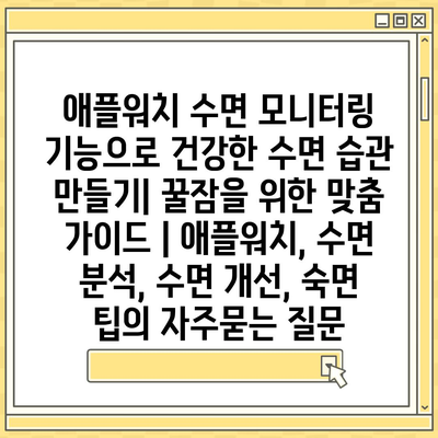 애플워치 수면 모니터링 기능으로 건강한 수면 습관 만들기| 꿀잠을 위한 맞춤 가이드 | 애플워치, 수면 분석, 수면 개선, 숙면 팁