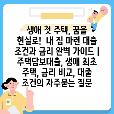 생애 첫 주택, 꿈을 현실로!  내 집 마련 대출 조건과 금리 완벽 가이드 | 주택담보대출, 생애 최초 주택, 금리 비교, 대출 조건