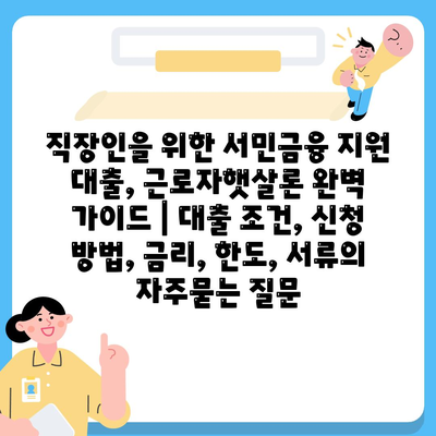 직장인을 위한 서민금융 지원 대출, 근로자햇살론 완벽 가이드 | 대출 조건, 신청 방법, 금리, 한도, 서류