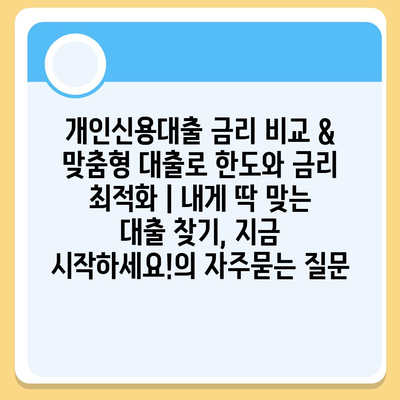 개인신용대출 금리 비교 & 맞춤형 대출로 한도와 금리 최적화 | 내게 딱 맞는 대출 찾기, 지금 시작하세요!