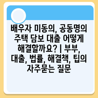 배우자 미동의, 공동명의 주택 담보 대출 어떻게 해결할까요? | 부부, 대출, 법률, 해결책, 팁