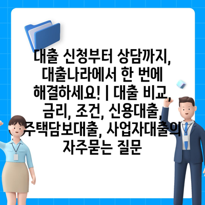 대출 신청부터 상담까지, 대출나라에서 한 번에 해결하세요! | 대출 비교, 금리, 조건, 신용대출, 주택담보대출, 사업자대출