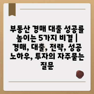 부동산 경매 대출 성공률 높이는 5가지 비결 | 경매, 대출, 전략, 성공 노하우, 투자