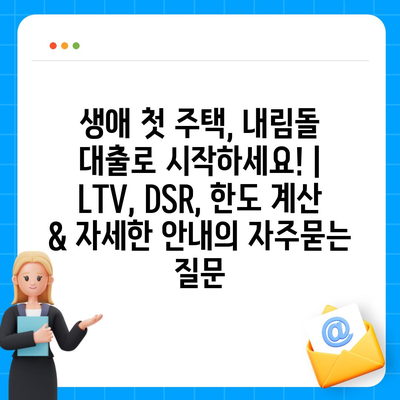 생애 첫 주택, 내림돌 대출로 시작하세요! | LTV, DSR, 한도 계산 & 자세한 안내