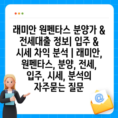 래미안 원펜타스 분양가 & 전세대출 정보| 입주 & 시세 차익 분석 | 래미안, 원펜타스, 분양, 전세, 입주, 시세, 분석