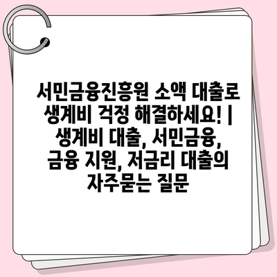 서민금융진흥원 소액 대출로 생계비 걱정 해결하세요! | 생계비 대출, 서민금융, 금융 지원, 저금리 대출