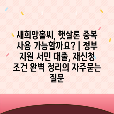 새희망홀씨, 햇살론 중복 사용 가능할까요? | 정부 지원 서민 대출, 재신청 조건 완벽 정리