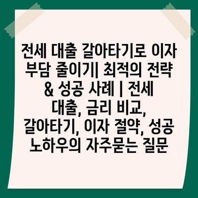 전세 대출 갈아타기로 이자 부담 줄이기| 최적의 전략 & 성공 사례 | 전세 대출, 금리 비교, 갈아타기, 이자 절약, 성공 노하우