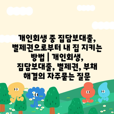 개인회생 중 집담보대출, 별제권으로부터 내 집 지키는 방법 | 개인회생, 집담보대출, 별제권, 부채 해결