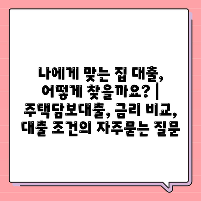 나에게 맞는 집 대출, 어떻게 찾을까요? | 주택담보대출, 금리 비교, 대출 조건