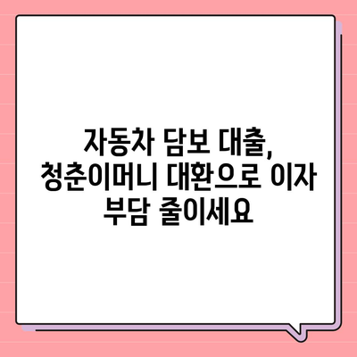 자동차 담보대출 청춘이머니 대환, 조건 없이 가능할까요? | 청춘이머니 대환, 자동차 담보, 대출 조건, 꿀팁