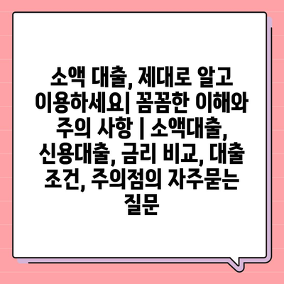 소액 대출, 제대로 알고 이용하세요| 꼼꼼한 이해와 주의 사항 | 소액대출, 신용대출, 금리 비교, 대출 조건, 주의점