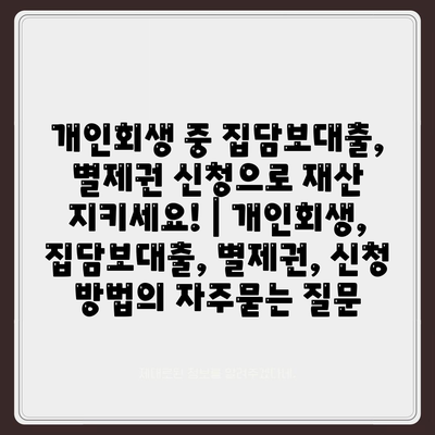 개인회생 중 집담보대출, 별제권 신청으로 재산 지키세요! | 개인회생, 집담보대출, 별제권, 신청 방법