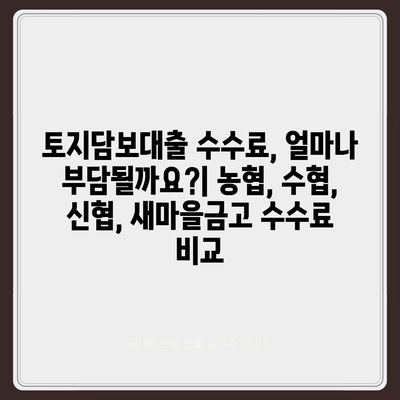 농협·수협·신협·새마을금고 토지담보대출 비교분석| 핵심 포인트 & 수수료 상세 가이드 | 토지담보대출, 금리 비교, 대출 조건